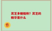 灵芝多糖粗粉？灵芝的精华是什么