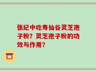 张纪中吃寿仙谷灵芝孢子粉？灵芝孢子粉的功效与作用？