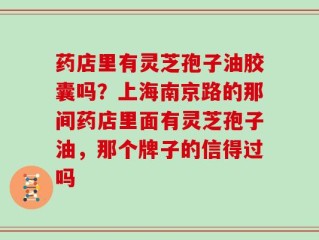 药店里有灵芝孢子油胶囊吗？上海南京路的那间药店里面有灵芝孢子油，那个牌子的信得过吗