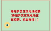 寿阳尹灵芝风电场招聘(寿阳尹灵芝风电场正在招聘，机会难得！)