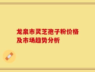 龙泉市灵芝孢子粉价格及市场趋势分析