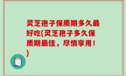 灵芝孢子保质期多久最好吃(灵芝孢子多久保质期最佳，尽情享用！)