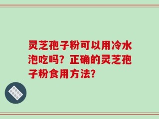 灵芝孢子粉可以用冷水泡吃吗？正确的灵芝孢子粉食用方法？