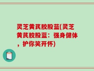 灵芝黄芪胶股蓝(灵芝黄芪胶股蓝：强身健体，护你笑开怀)