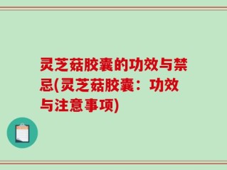 灵芝菇胶囊的功效与禁忌(灵芝菇胶囊：功效与注意事项)