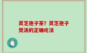 灵芝孢子茶？灵芝孢子煲汤的正确吃法