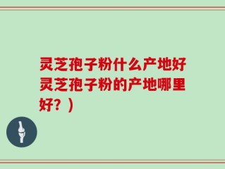 灵芝孢子粉什么产地好灵芝孢子粉的产地哪里好？)