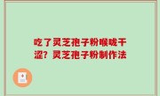 吃了灵芝孢子粉喉咙干涩？灵芝孢子粉制作法