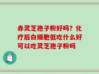 赤灵芝孢子粉好吗？化疗后白细胞低吃什么好可以吃灵芝孢子粉吗
