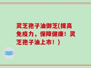 灵芝孢子油御芝(提高免疫力，保障健康！灵芝孢子油上市！)