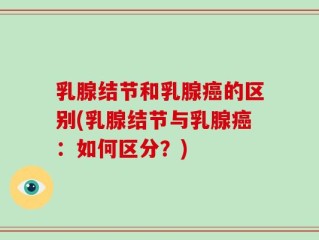 乳腺结节和乳腺癌的区别(乳腺结节与乳腺癌：如何区分？)