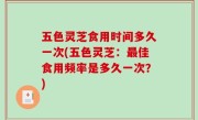 五色灵芝食用时间多久一次(五色灵芝：最佳食用频率是多久一次？)