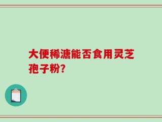 大便稀溏能否食用灵芝孢子粉？