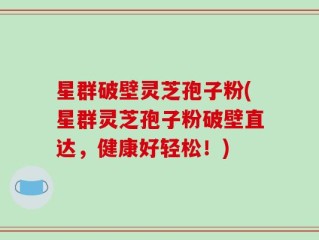 星群破壁灵芝孢子粉(星群灵芝孢子粉破壁直达，健康好轻松！)