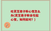 吃灵芝孢子粉心慌怎么办(灵芝孢子粉会引起心慌，如何应对？)
