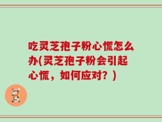 吃灵芝孢子粉心慌怎么办(灵芝孢子粉会引起心慌，如何应对？)