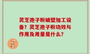 灵芝孢子粉破壁加工设备？灵芝孢子粉功效与作用及用量是什么？