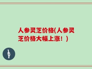 人参灵芝价格(人参灵芝价格大幅上涨！)