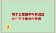 喝了灵芝孢子粉有点想吐？孢子粉会伤肝吗