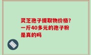 灵芝孢子提取物价格？一斤40多元的孢子粉是真的吗