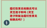 糜烂性胃炎和肠炎可以灵芝孢子粉吗 (灵芝孢子粉能治糜烂性胃炎和肠炎吗？)