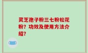 灵芝孢子粉三七粉松花粉？功效及使用方法介绍？