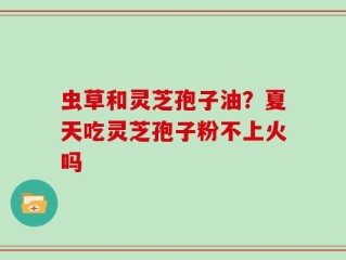 虫草和灵芝孢子油？夏天吃灵芝孢子粉不上火吗