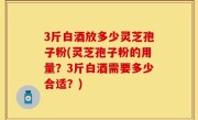 3斤白酒放多少灵芝孢子粉(灵芝孢子粉的用量？3斤白酒需要多少合适？)