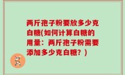 两斤孢子粉要放多少克白糖(如何计算白糖的用量：两斤孢子粉需要添加多少克白糖？)