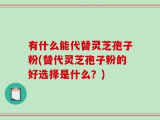 有什么能代替灵芝孢子粉(替代灵芝孢子粉的好选择是什么？)