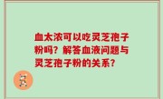 血太浓可以吃灵芝孢子粉吗？解答血液问题与灵芝孢子粉的关系？