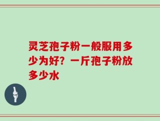 灵芝孢子粉一般服用多少为好？一斤孢子粉放多少水
