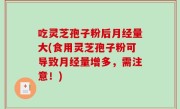 吃灵芝孢子粉后月经量大(食用灵芝孢子粉可导致月经量增多，需注意！)