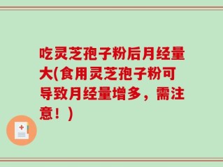 吃灵芝孢子粉后月经量大(食用灵芝孢子粉可导致月经量增多，需注意！)