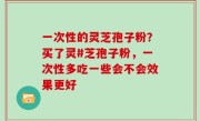 一次性的灵芝孢子粉？买了灵#芝孢子粉，一次性多吃一些会不会效果更好