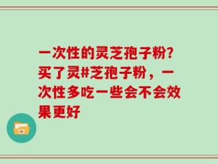 一次性的灵芝孢子粉？买了灵#芝孢子粉，一次性多吃一些会不会效果更好