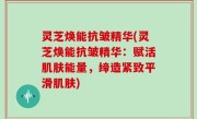 灵芝焕能抗皱精华(灵芝焕能抗皱精华：赋活肌肤能量，缔造紧致平滑肌肤)