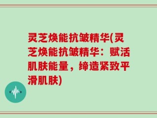 灵芝焕能抗皱精华(灵芝焕能抗皱精华：赋活肌肤能量，缔造紧致平滑肌肤)