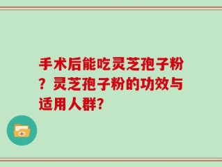 手术后能吃灵芝孢子粉？灵芝孢子粉的功效与适用人群？