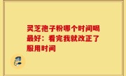 灵芝孢子粉哪个时间喝最好：看完我就改正了服用时间