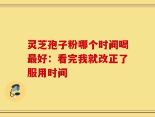 灵芝孢子粉哪个时间喝最好：看完我就改正了服用时间