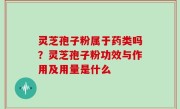 灵芝孢子粉属于药类吗？灵芝孢子粉功效与作用及用量是什么