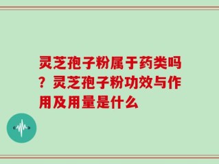 灵芝孢子粉属于药类吗？灵芝孢子粉功效与作用及用量是什么