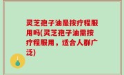 灵芝孢子油是按疗程服用吗(灵芝孢子油需按疗程服用，适合人群广泛)