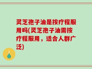 灵芝孢子油是按疗程服用吗(灵芝孢子油需按疗程服用，适合人群广泛)