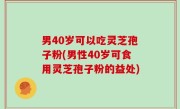 男40岁可以吃灵芝孢子粉(男性40岁可食用灵芝孢子粉的益处)