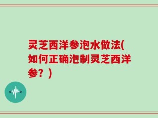 灵芝西洋参泡水做法(如何正确泡制灵芝西洋参？)