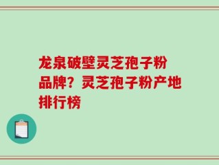 龙泉破壁灵芝孢子粉 品牌？灵芝孢子粉产地排行榜