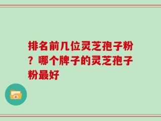 排名前几位灵芝孢子粉？哪个牌子的灵芝孢子粉最好