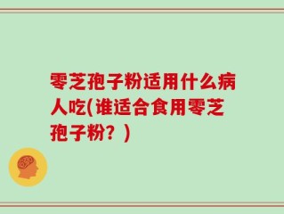 零芝孢子粉适用什么病人吃(谁适合食用零芝孢子粉？)